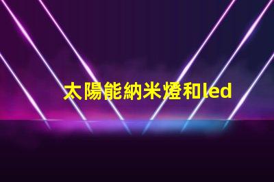 太陽能納米燈和led燈的區(qū)別圖片 納米燈和金豆燈哪個(gè)好